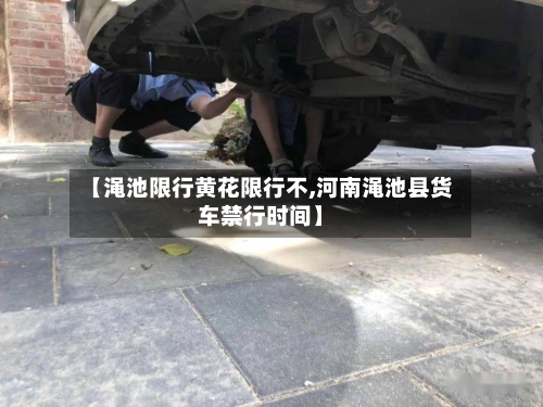 【渑池限行黄花限行不,河南渑池县货车禁行时间】
