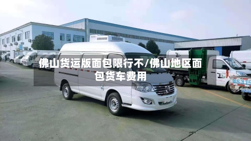佛山货运版面包限行不/佛山地区面包货车费用