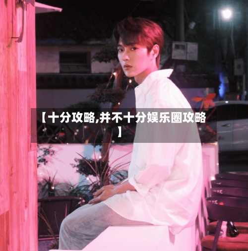 【十分攻略,并不十分娱乐圈攻略】-第3张图片