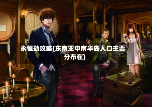永恒劫攻略(东南亚中南半岛人口主要分布在)