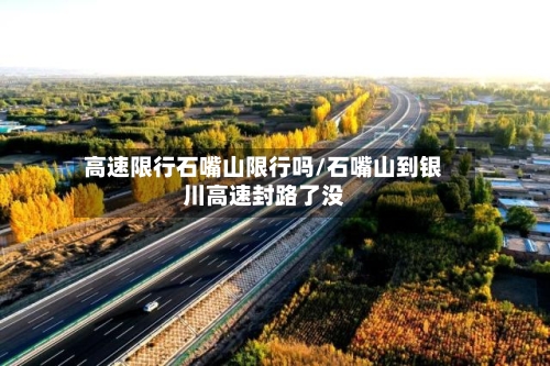 高速限行石嘴山限行吗/石嘴山到银川高速封路了没