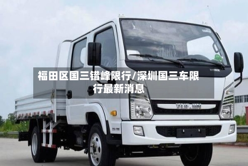 福田区国三错峰限行/深圳国三车限行最新消息-第2张图片