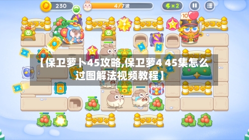 【保卫萝卜45攻略,保卫萝4 45集怎么过图解法视频教程】