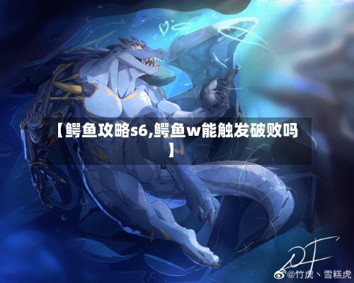 【鳄鱼攻略s6,鳄鱼w能触发破败吗】