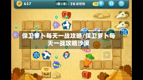 保卫萝卜每天一战攻略/保卫萝卜每天一战攻略沙漠