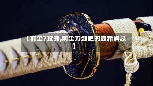 【前尘7攻略,前尘刀剑吧的最新消息】-第3张图片