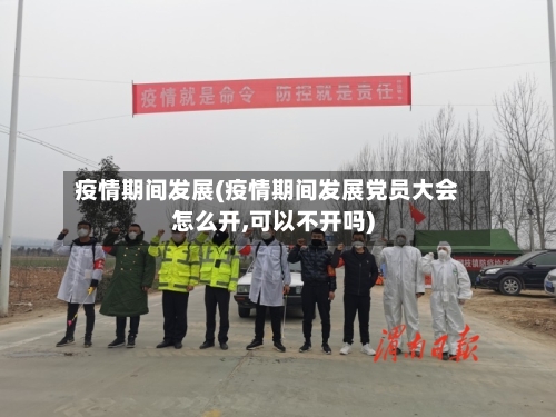 疫情期间发展(疫情期间发展党员大会怎么开,可以不开吗)-第2张图片